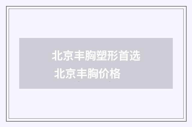 北京丰胸塑形首选 北京丰胸价格