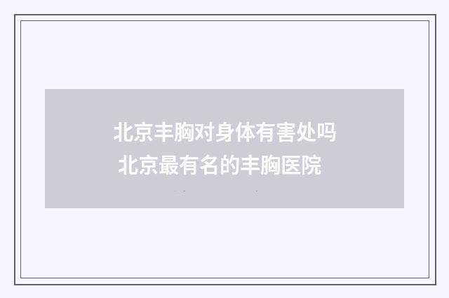 北京丰胸对身体有害处吗 北京最有名的丰胸医院