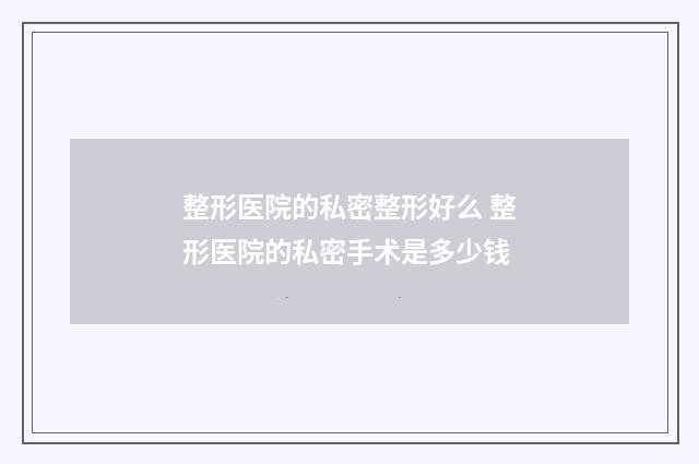 整形医院的私密整形好么 整形医院的私密手术是多少钱