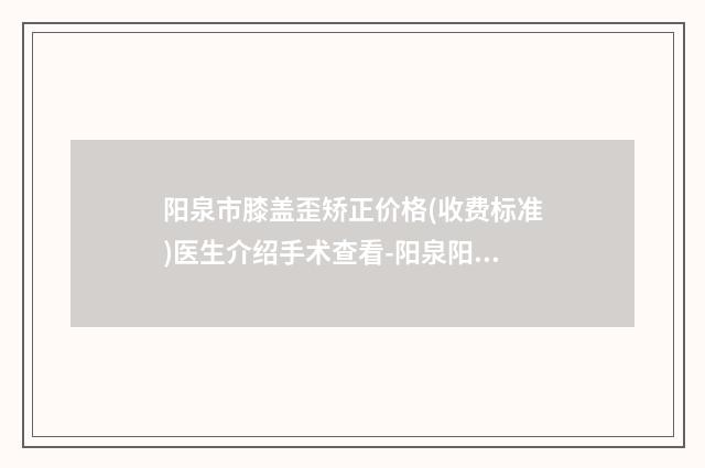 阳泉市膝盖歪矫正价格(收费标准)医生介绍手术查看-阳泉阳煤集团总医院整形激光门诊价格(价目)