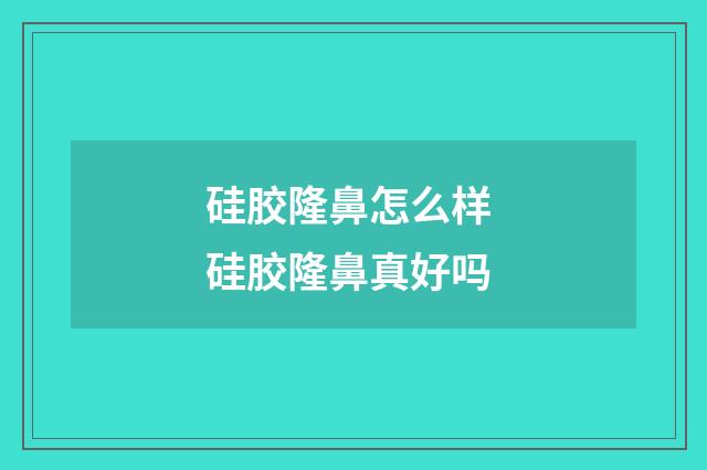 硅胶隆鼻怎么样 硅胶隆鼻真好吗