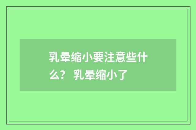 乳晕缩小要注意些什么？ 乳晕缩小了