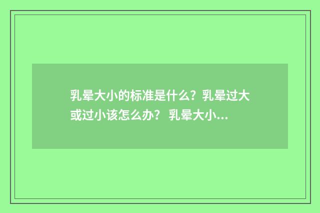 乳晕大小的标准是什么？乳晕过大或过小该怎么办？ 乳晕大小的标准是什么