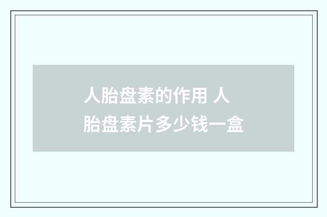 人胎盘素的作用 人胎盘素片多少钱一盒