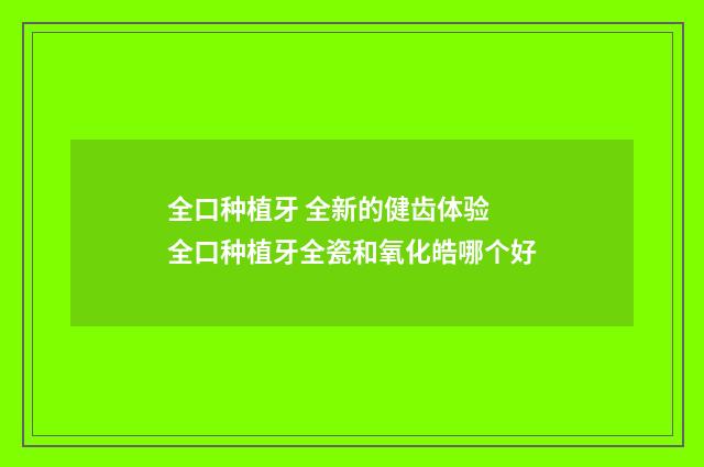 全口种植牙 全新的健齿体验 全口种植牙全瓷和氧化皓哪个好