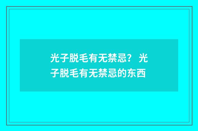 光子脱毛有无禁忌？ 光子脱毛有无禁忌的东西