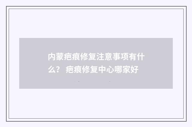 内蒙疤痕修复注意事项有什么？ 疤痕修复中心哪家好