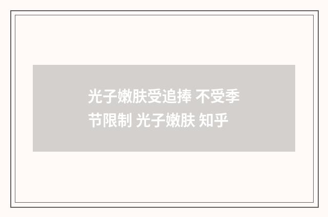 光子嫩肤受追捧 不受季节限制 光子嫩肤 知乎