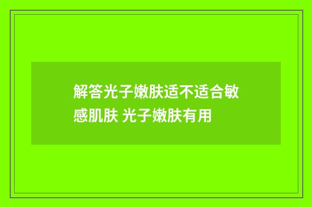 解答光子嫩肤适不适合敏感肌肤 光子嫩肤有用
