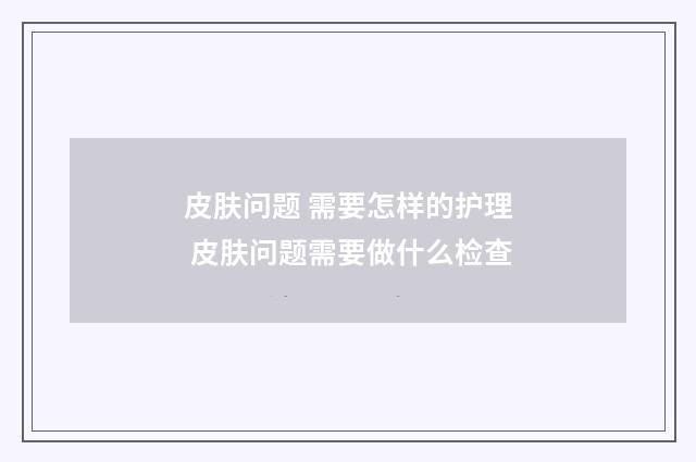 皮肤问题 需要怎样的护理 皮肤问题需要做什么检查
