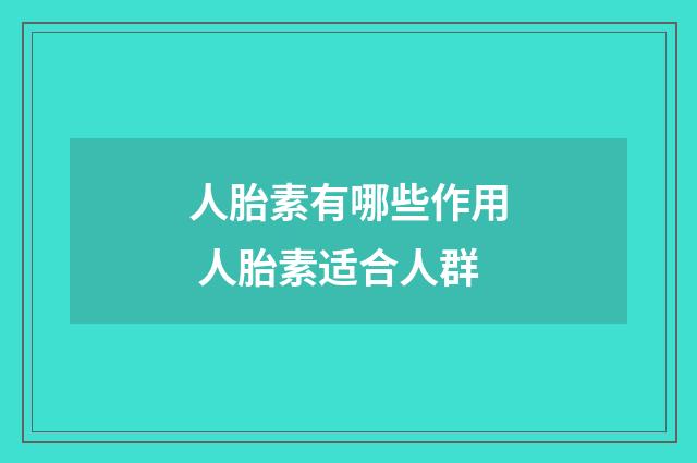 人胎素有哪些作用 人胎素适合人群