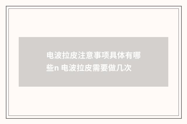 电波拉皮注意事项具体有哪些n 电波拉皮需要做几次