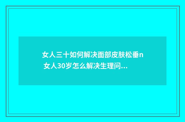女人三十如何解决面部皮肤松垂n 女人30岁怎么解决生理问题