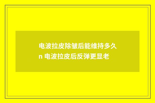 电波拉皮除皱后能维持多久n 电波拉皮后反弹更显老