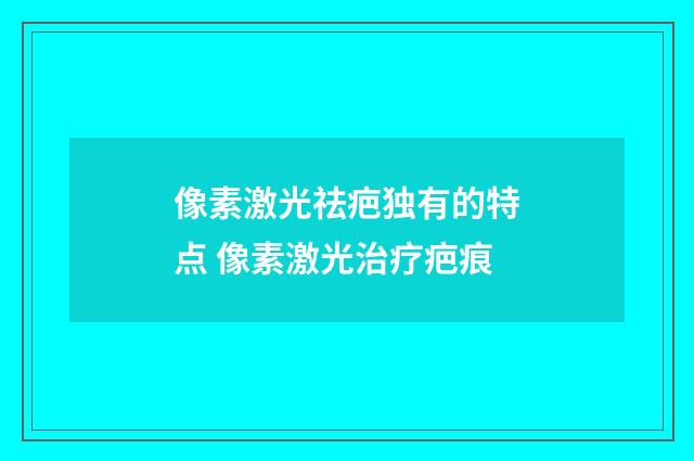 像素激光祛疤独有的特点 像素激光治疗疤痕