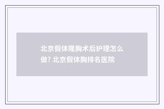 北京假体隆胸术后护理怎么做? 北京假体胸排名医院