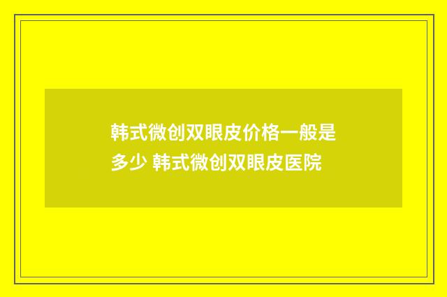 韩式微创双眼皮价格一般是多少 韩式微创双眼皮医院