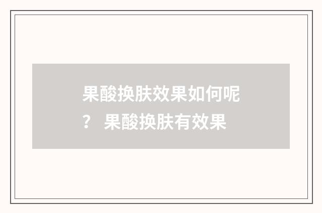 果酸换肤效果如何呢？ 果酸换肤有效果