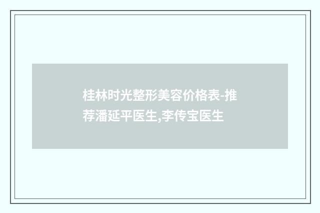 桂林时光整形美容价格表-推荐潘延平医生,李传宝医生