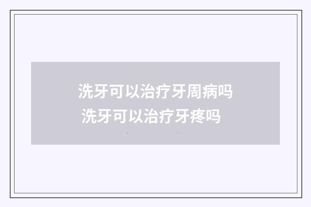 洗牙可以治疗牙周病吗 洗牙可以治疗牙疼吗