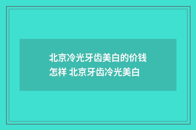 北京冷光牙齿美白的价钱怎样 北京牙齿冷光美白