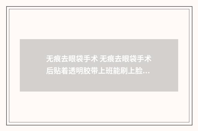 无痕去眼袋手术 无痕去眼袋手术后贴着透明胶带上班能刷上脸吗