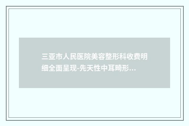 三亚市人民医院美容整形科收费明细全面呈现-先天性中耳畸形案例