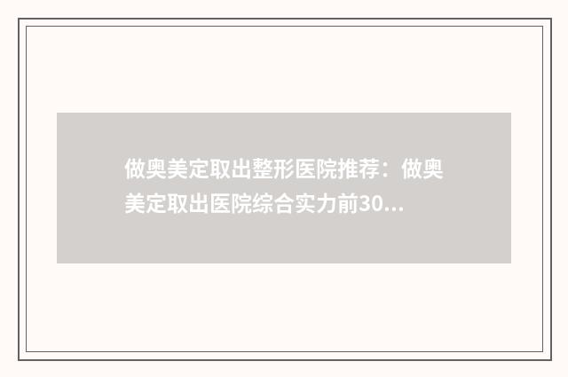 做奥美定取出整形医院推荐：做奥美定取出医院综合实力前30强公立医美占比稍多