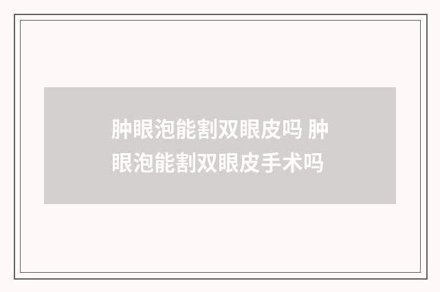 肿眼泡能割双眼皮吗 肿眼泡能割双眼皮手术吗