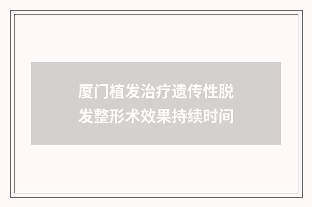 厦门植发治疗遗传性脱发整形术效果持续时间