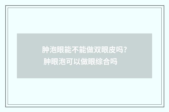 肿泡眼能不能做双眼皮吗? 肿眼泡可以做眼综合吗
