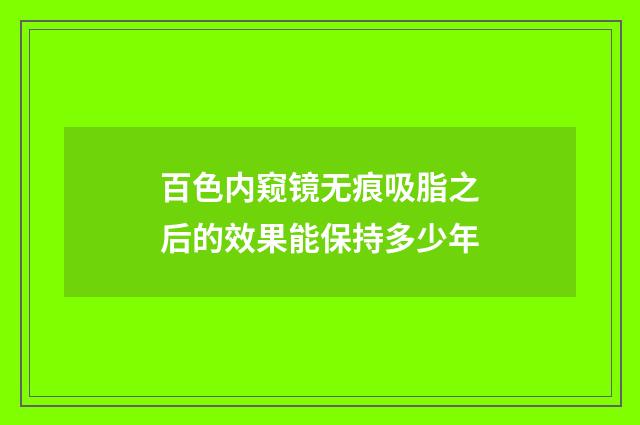 百色内窥镜无痕吸脂之后的效果能保持多少年