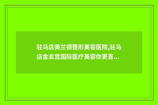 驻马店美兰德整形美容医院,驻马店金玄宫国际医疗美容你更喜欢哪家呢