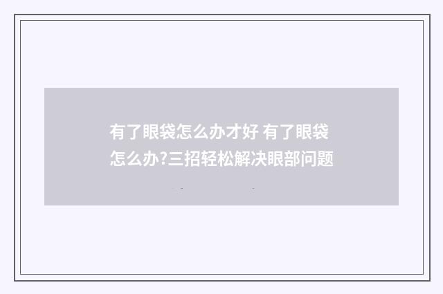 有了眼袋怎么办才好 有了眼袋怎么办?三招轻松解决眼部问题