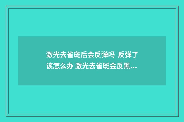 激光去雀斑后会反弹吗  反弹了该怎么办 激光去雀斑会反黑吗