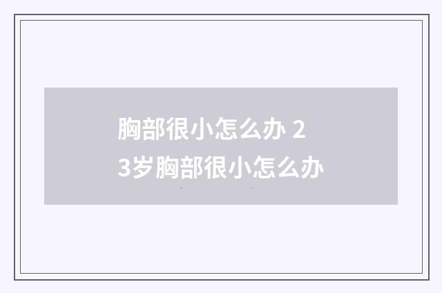 胸部很小怎么办 23岁胸部很小怎么办