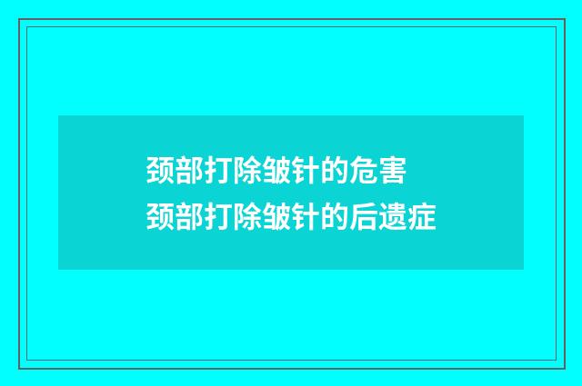 颈部打除皱针的危害 颈部打除皱针的后遗症