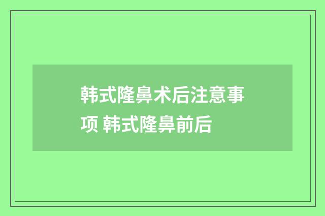 韩式隆鼻术后注意事项 韩式隆鼻前后