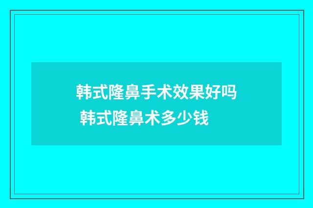 韩式隆鼻手术效果好吗 韩式隆鼻术多少钱