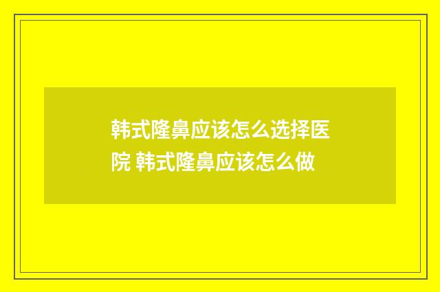韩式隆鼻应该怎么选择医院 韩式隆鼻应该怎么做