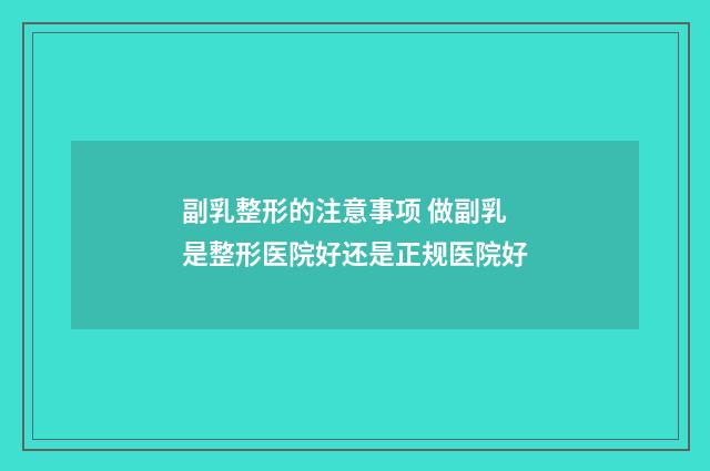 副乳整形的注意事项 做副乳是整形医院好还是正规医院好
