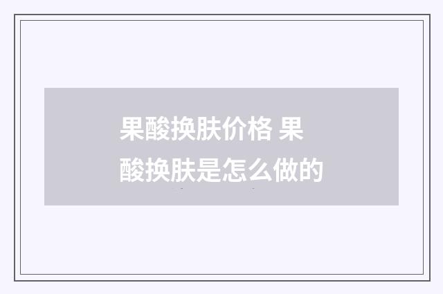 果酸换肤价格 果酸换肤是怎么做的
