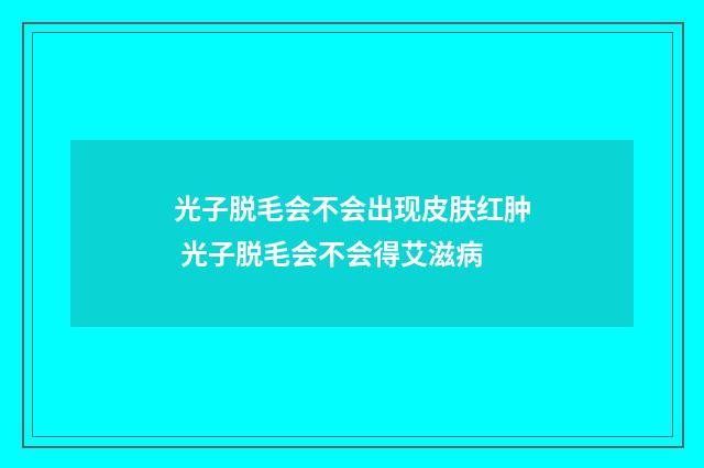 光子脱毛会不会出现皮肤红肿 光子脱毛会不会得艾滋病