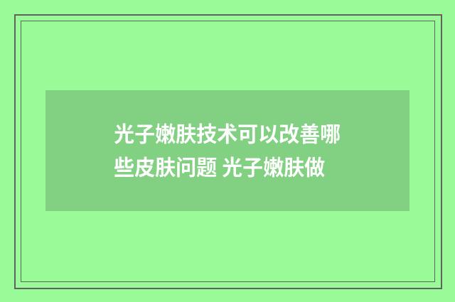 光子嫩肤技术可以改善哪些皮肤问题 光子嫩肤做