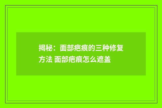 揭秘：面部疤痕的三种修复方法 面部疤痕怎么遮盖