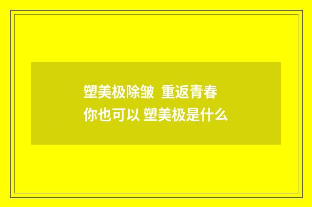 塑美极除皱  重返青春你也可以 塑美极是什么