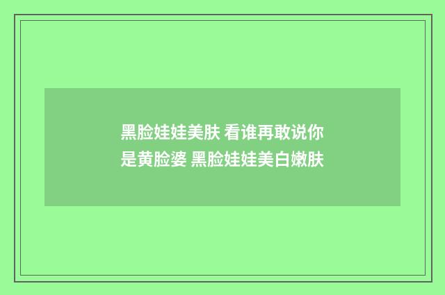 黑脸娃娃美肤 看谁再敢说你是黄脸婆 黑脸娃娃美白嫩肤