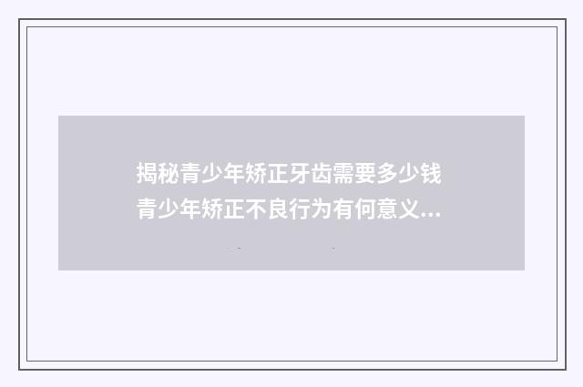 揭秘青少年矫正牙齿需要多少钱 青少年矫正不良行为有何意义?