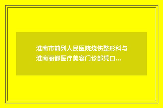 淮南市前列人民医院烧伤整形科与淮南丽都医疗美容门诊部凭口碑那家好呢