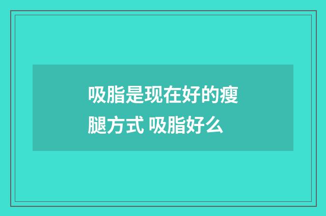 吸脂是现在好的瘦腿方式 吸脂好么